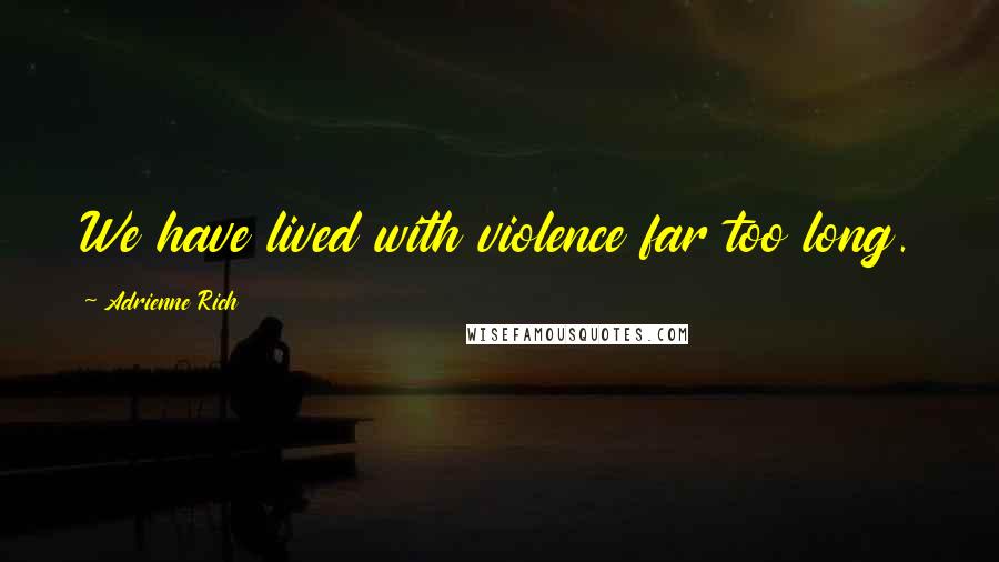 Adrienne Rich Quotes: We have lived with violence far too long.