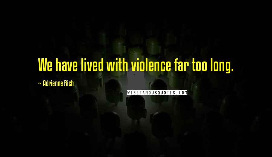 Adrienne Rich Quotes: We have lived with violence far too long.