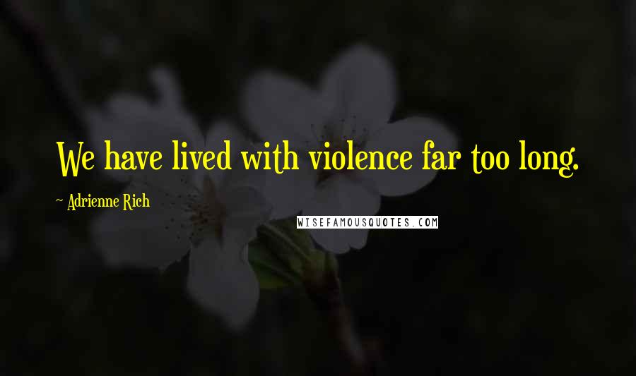 Adrienne Rich Quotes: We have lived with violence far too long.