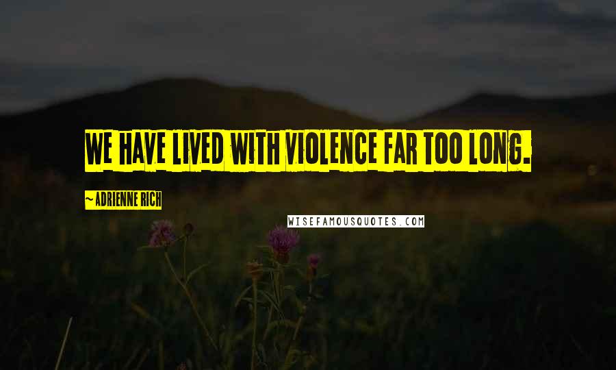 Adrienne Rich Quotes: We have lived with violence far too long.