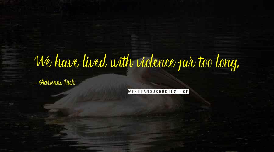 Adrienne Rich Quotes: We have lived with violence far too long.