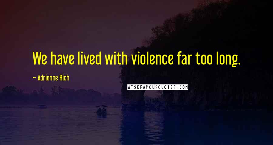 Adrienne Rich Quotes: We have lived with violence far too long.