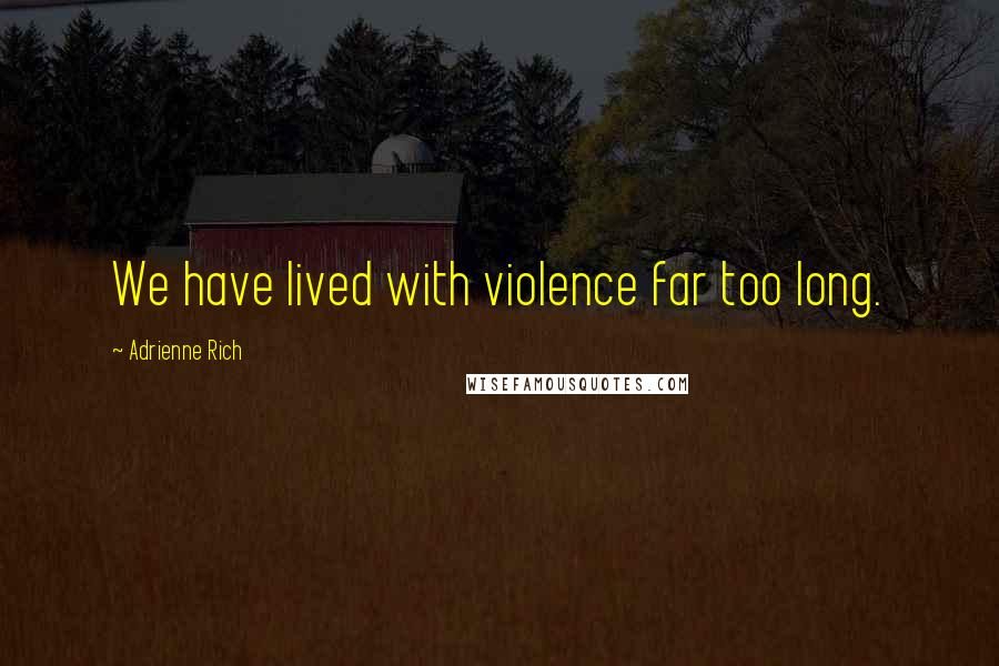 Adrienne Rich Quotes: We have lived with violence far too long.