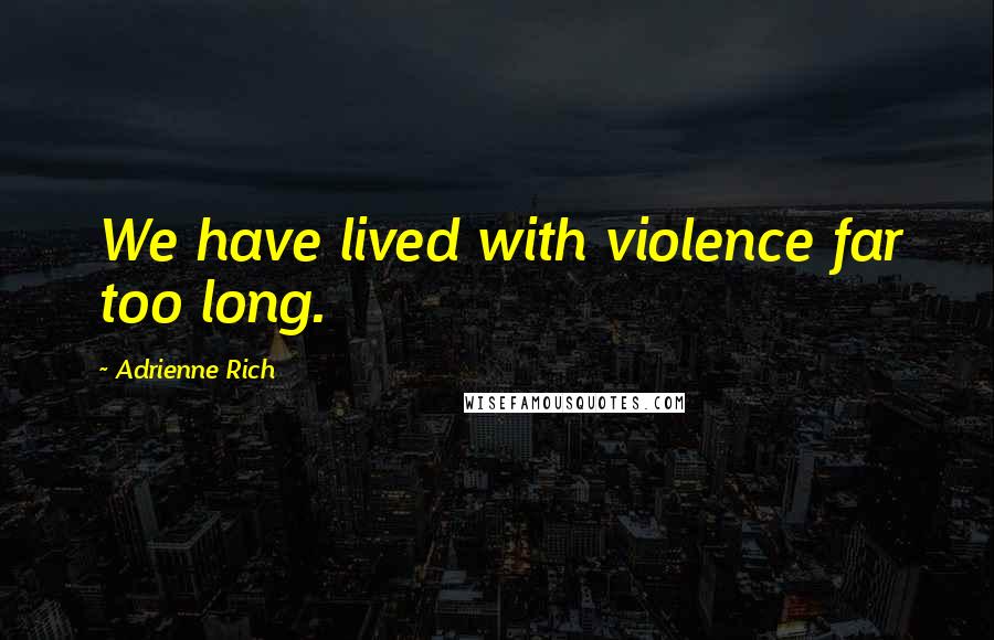 Adrienne Rich Quotes: We have lived with violence far too long.