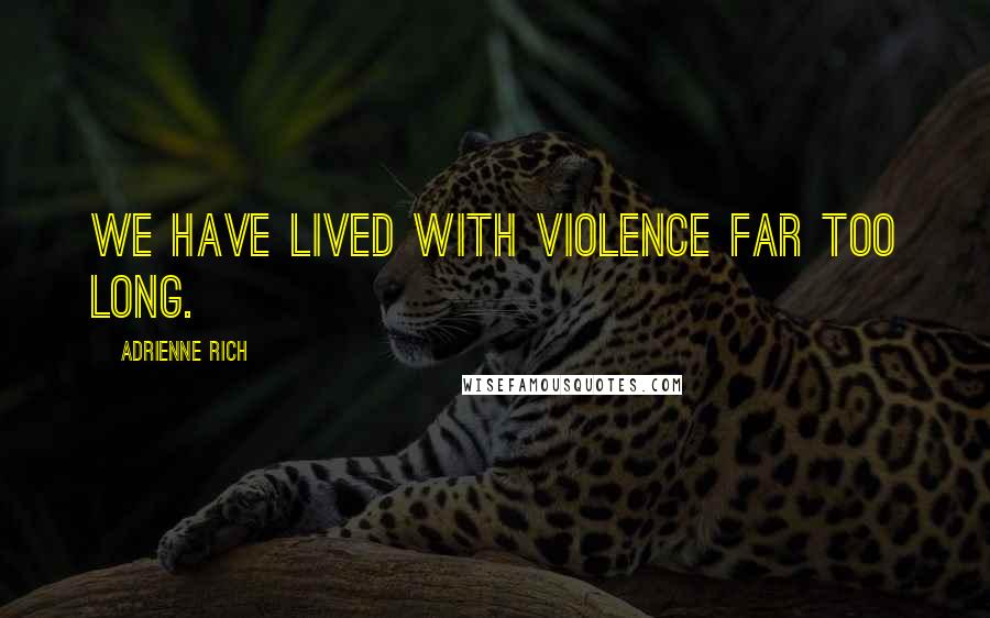 Adrienne Rich Quotes: We have lived with violence far too long.