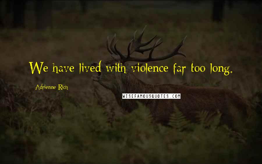 Adrienne Rich Quotes: We have lived with violence far too long.