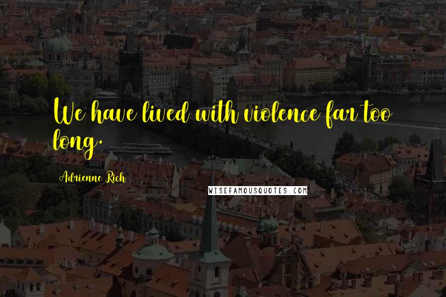 Adrienne Rich Quotes: We have lived with violence far too long.