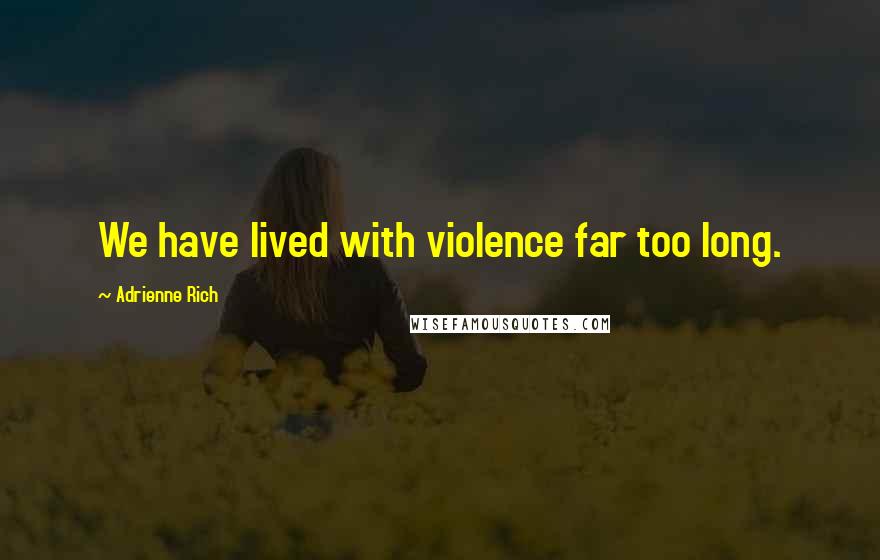 Adrienne Rich Quotes: We have lived with violence far too long.