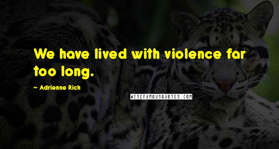 Adrienne Rich Quotes: We have lived with violence far too long.