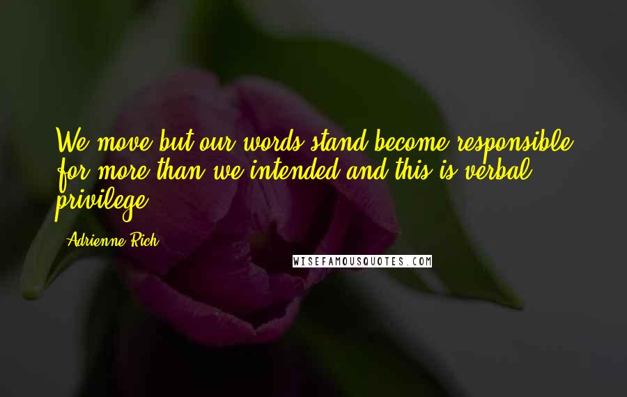 Adrienne Rich Quotes: We move but our words stand become responsible for more than we intended and this is verbal privilege