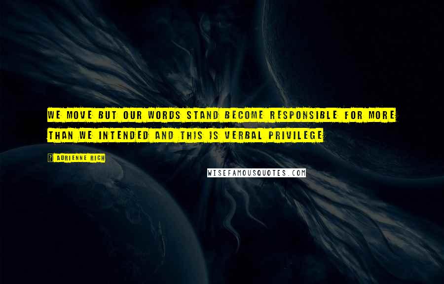 Adrienne Rich Quotes: We move but our words stand become responsible for more than we intended and this is verbal privilege