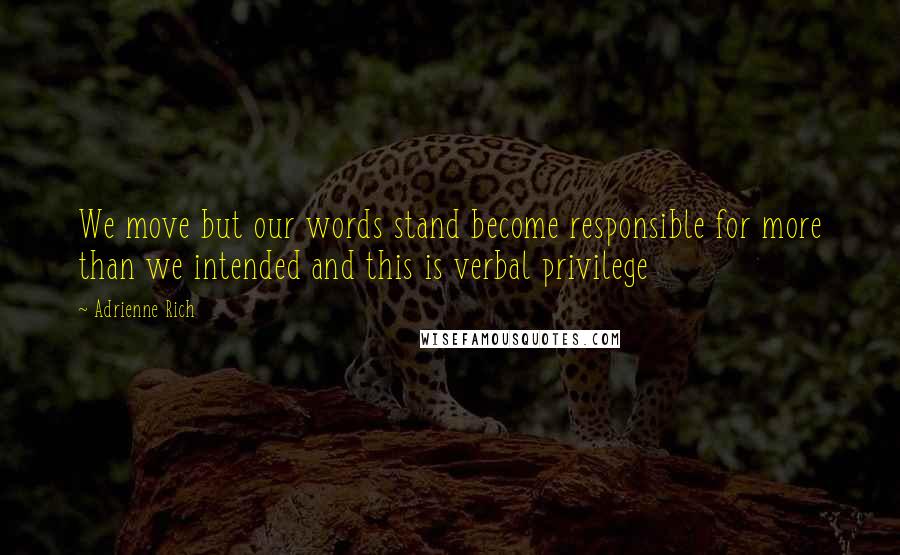 Adrienne Rich Quotes: We move but our words stand become responsible for more than we intended and this is verbal privilege