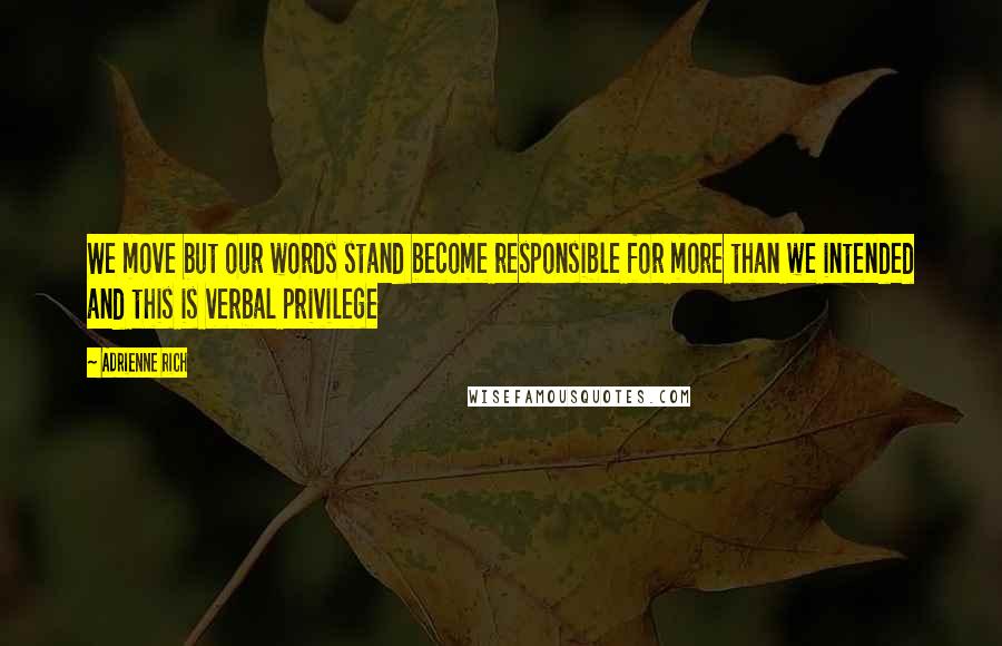 Adrienne Rich Quotes: We move but our words stand become responsible for more than we intended and this is verbal privilege