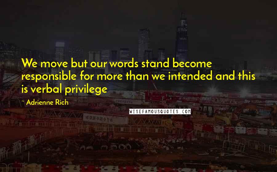 Adrienne Rich Quotes: We move but our words stand become responsible for more than we intended and this is verbal privilege