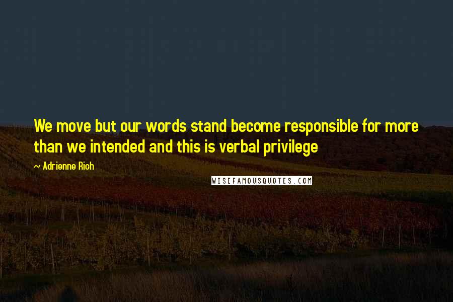 Adrienne Rich Quotes: We move but our words stand become responsible for more than we intended and this is verbal privilege