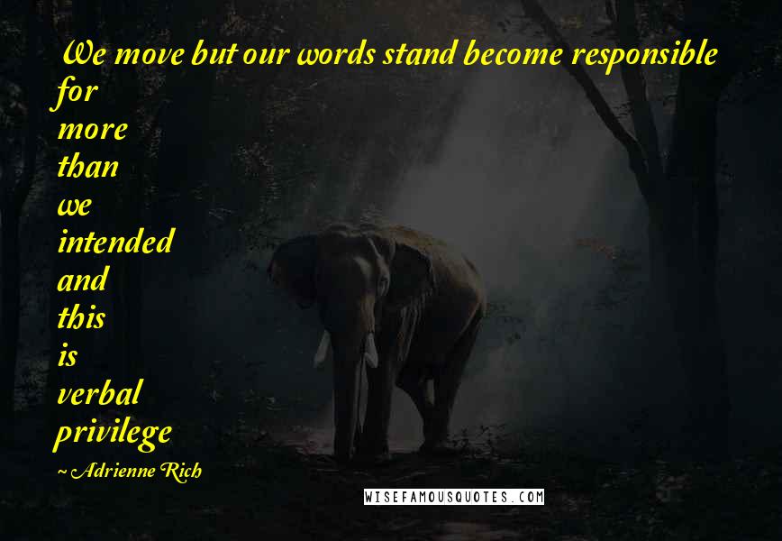 Adrienne Rich Quotes: We move but our words stand become responsible for more than we intended and this is verbal privilege