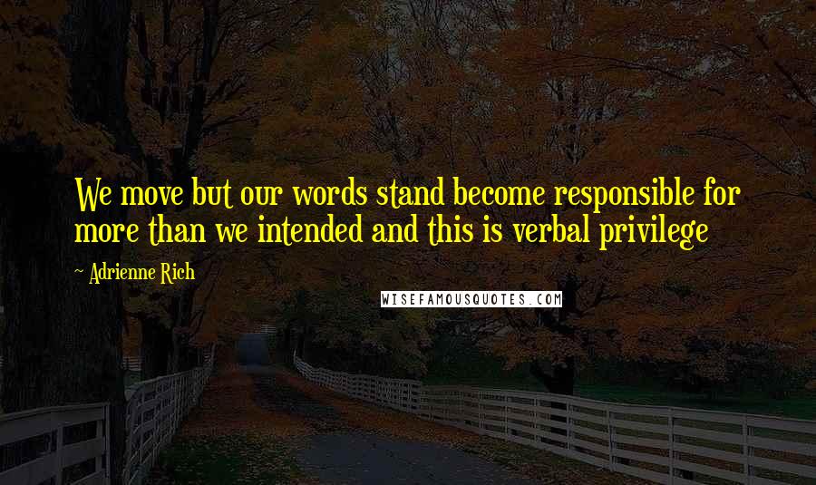 Adrienne Rich Quotes: We move but our words stand become responsible for more than we intended and this is verbal privilege