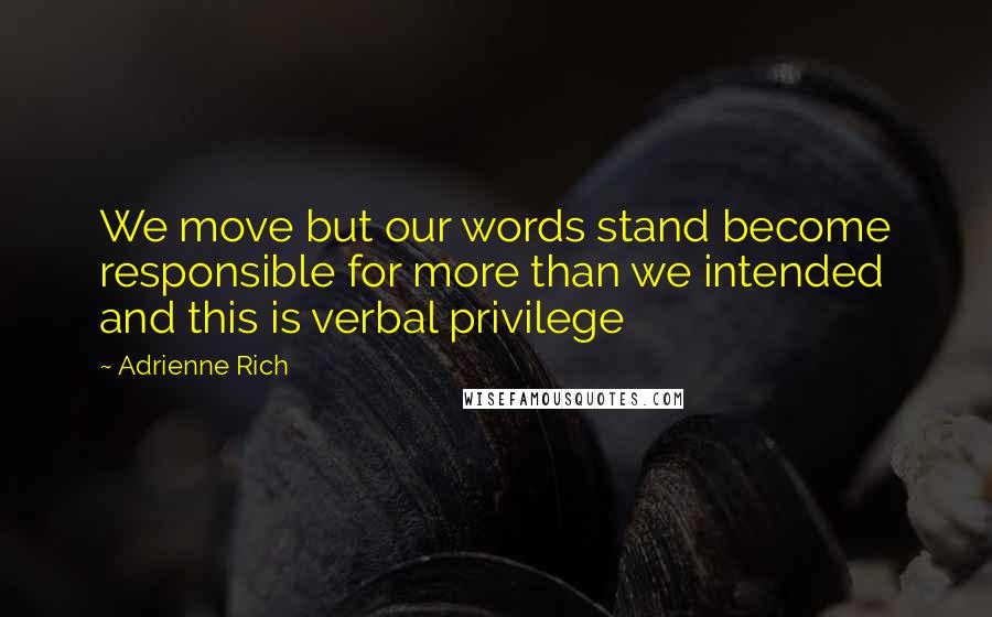 Adrienne Rich Quotes: We move but our words stand become responsible for more than we intended and this is verbal privilege