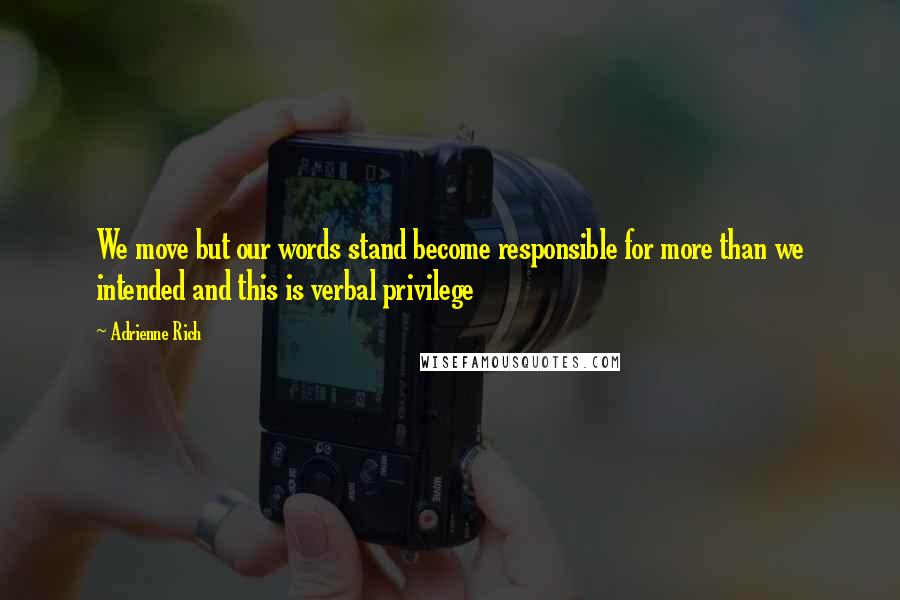 Adrienne Rich Quotes: We move but our words stand become responsible for more than we intended and this is verbal privilege