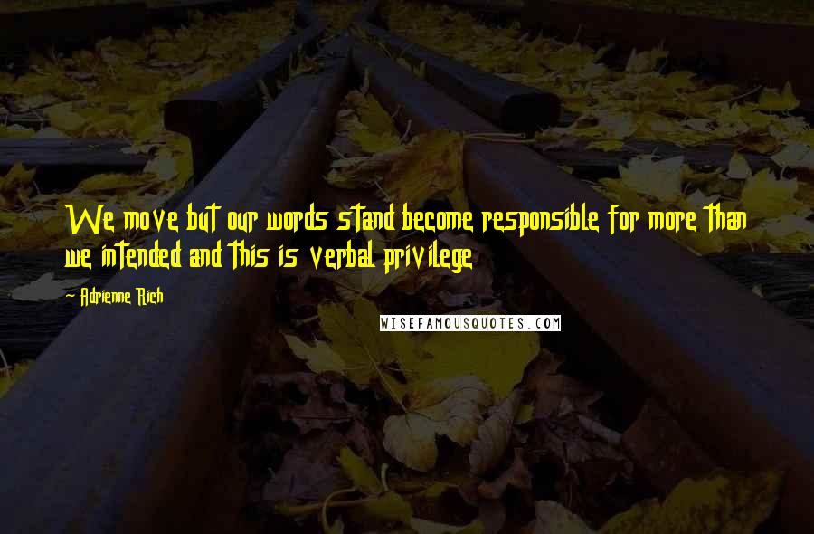 Adrienne Rich Quotes: We move but our words stand become responsible for more than we intended and this is verbal privilege