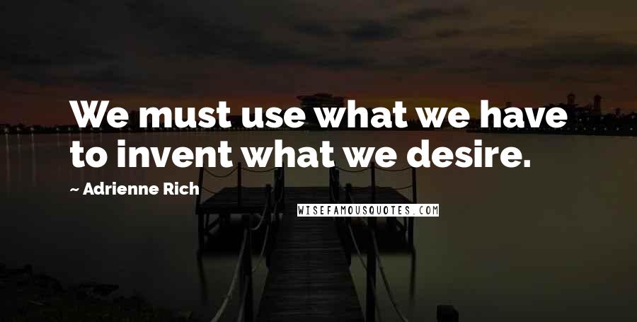 Adrienne Rich Quotes: We must use what we have to invent what we desire.