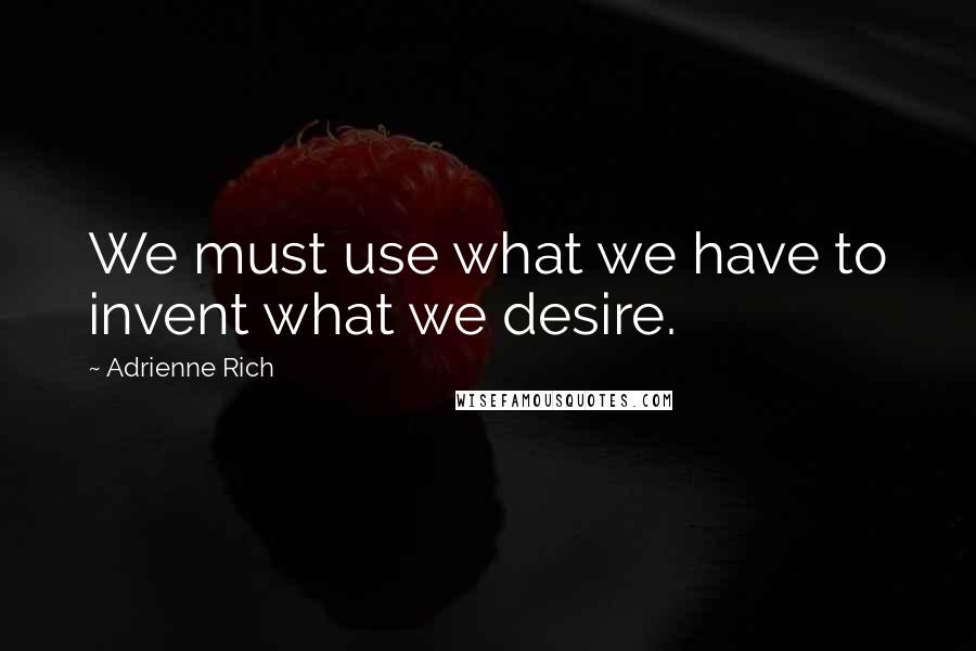 Adrienne Rich Quotes: We must use what we have to invent what we desire.