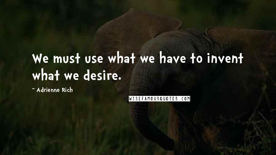 Adrienne Rich Quotes: We must use what we have to invent what we desire.