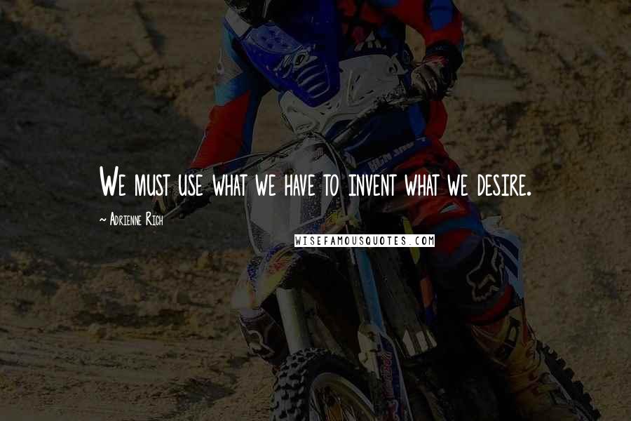 Adrienne Rich Quotes: We must use what we have to invent what we desire.