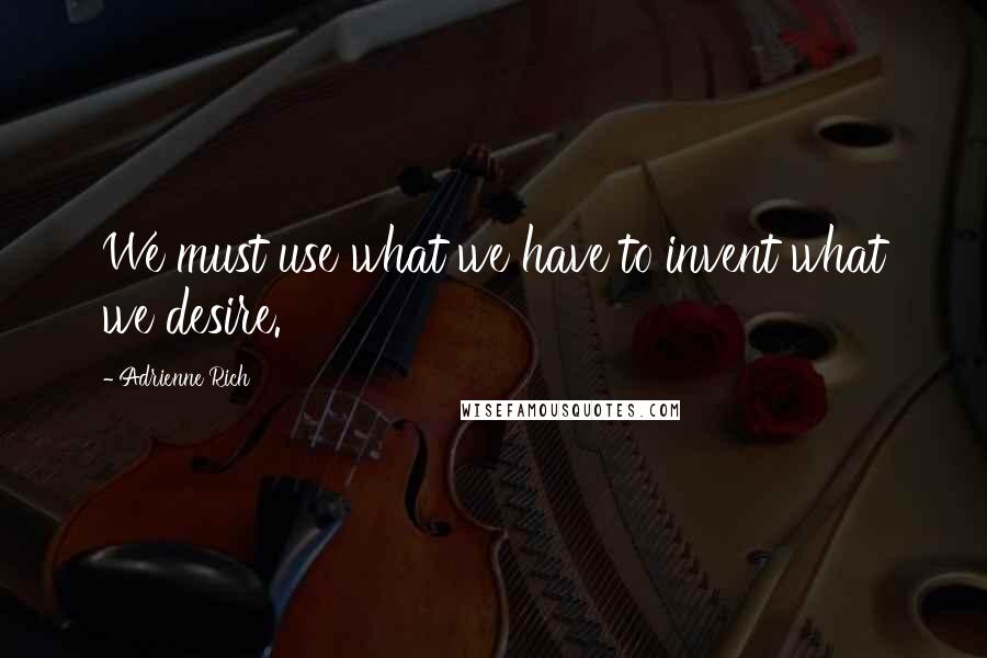 Adrienne Rich Quotes: We must use what we have to invent what we desire.