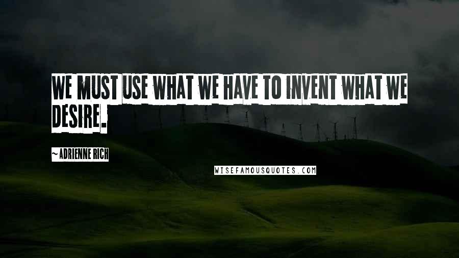 Adrienne Rich Quotes: We must use what we have to invent what we desire.