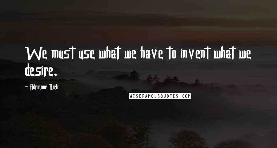 Adrienne Rich Quotes: We must use what we have to invent what we desire.