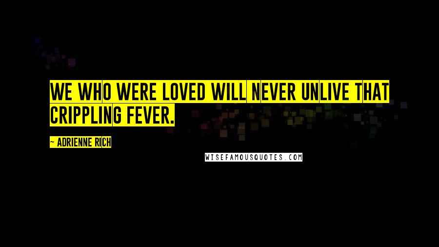 Adrienne Rich Quotes: We who were loved will never unlive that crippling fever.
