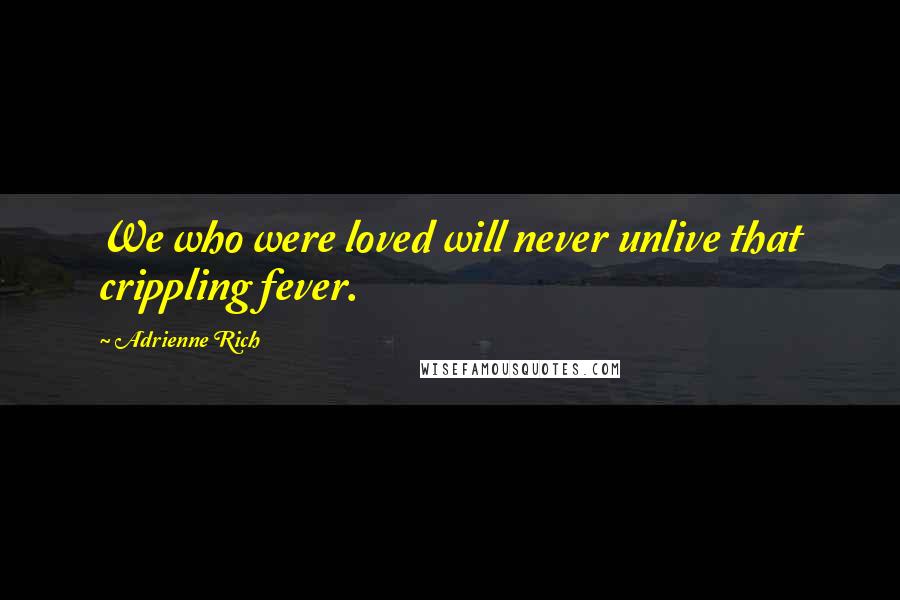 Adrienne Rich Quotes: We who were loved will never unlive that crippling fever.