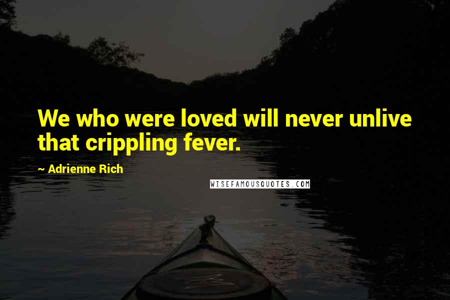 Adrienne Rich Quotes: We who were loved will never unlive that crippling fever.