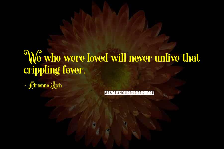 Adrienne Rich Quotes: We who were loved will never unlive that crippling fever.