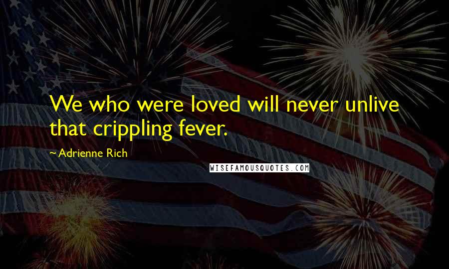 Adrienne Rich Quotes: We who were loved will never unlive that crippling fever.