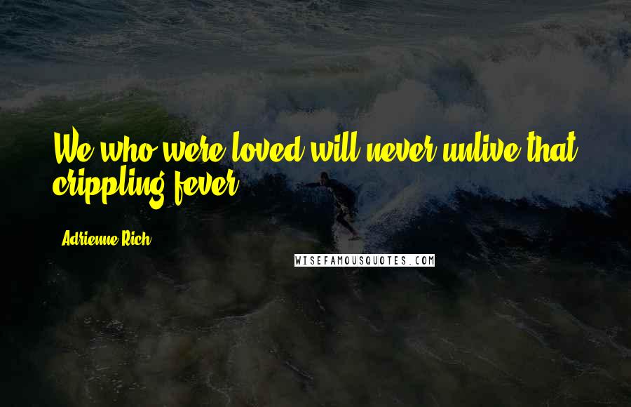 Adrienne Rich Quotes: We who were loved will never unlive that crippling fever.