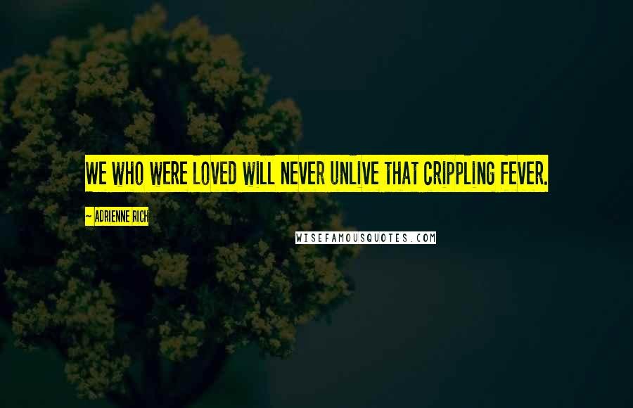 Adrienne Rich Quotes: We who were loved will never unlive that crippling fever.