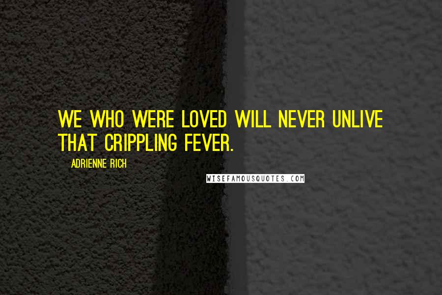 Adrienne Rich Quotes: We who were loved will never unlive that crippling fever.