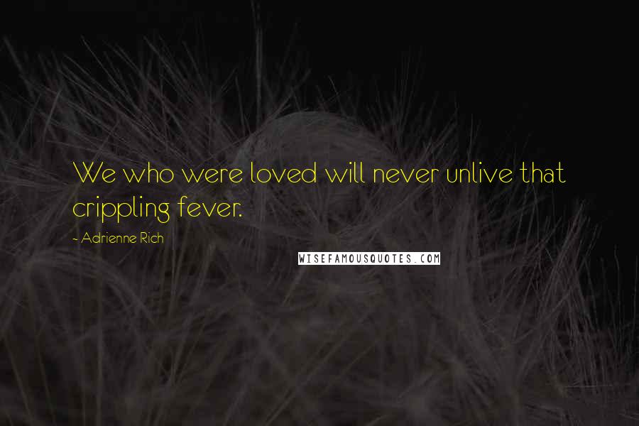 Adrienne Rich Quotes: We who were loved will never unlive that crippling fever.