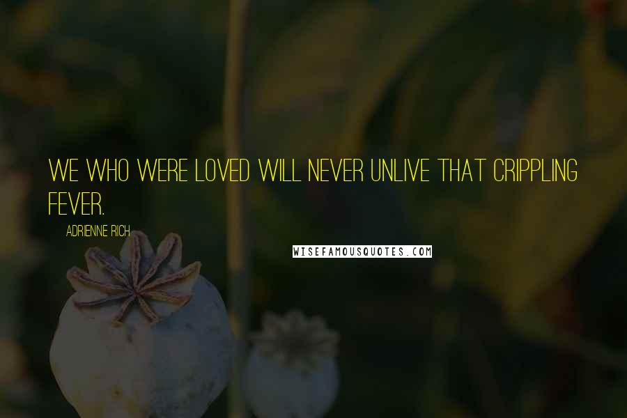 Adrienne Rich Quotes: We who were loved will never unlive that crippling fever.