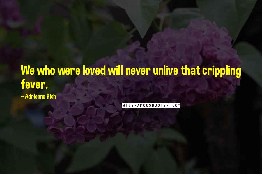 Adrienne Rich Quotes: We who were loved will never unlive that crippling fever.