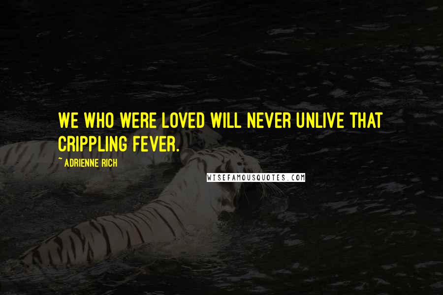 Adrienne Rich Quotes: We who were loved will never unlive that crippling fever.