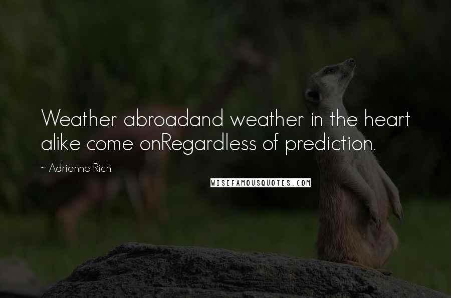 Adrienne Rich Quotes: Weather abroadand weather in the heart alike come onRegardless of prediction.