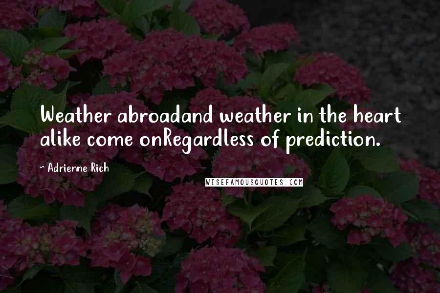 Adrienne Rich Quotes: Weather abroadand weather in the heart alike come onRegardless of prediction.