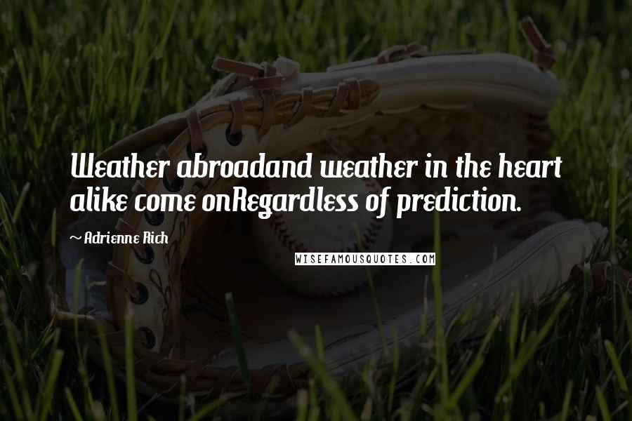 Adrienne Rich Quotes: Weather abroadand weather in the heart alike come onRegardless of prediction.