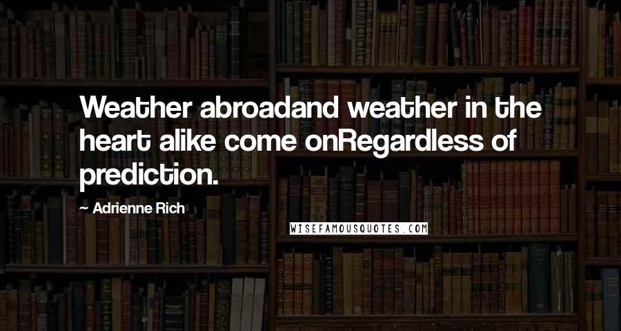 Adrienne Rich Quotes: Weather abroadand weather in the heart alike come onRegardless of prediction.