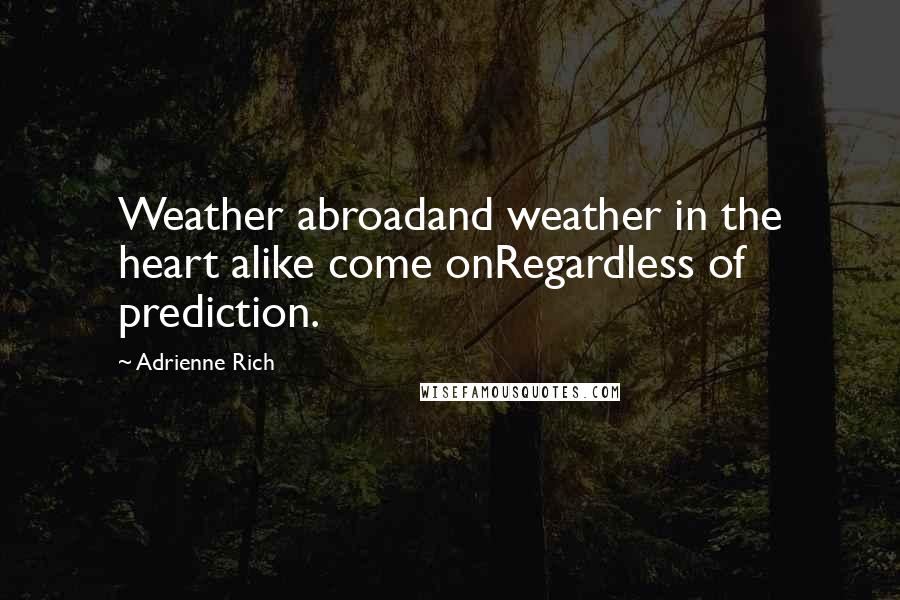 Adrienne Rich Quotes: Weather abroadand weather in the heart alike come onRegardless of prediction.