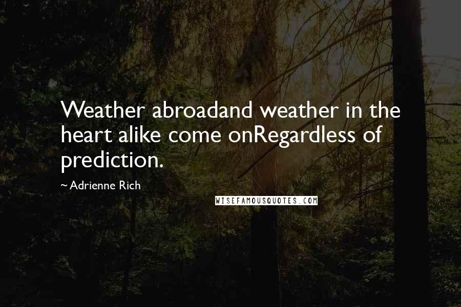 Adrienne Rich Quotes: Weather abroadand weather in the heart alike come onRegardless of prediction.