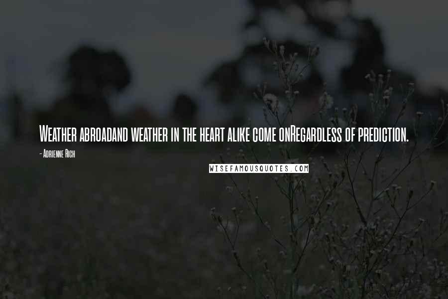 Adrienne Rich Quotes: Weather abroadand weather in the heart alike come onRegardless of prediction.